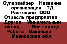 Супервайзер › Название организации ­ ТД Растяпино, ООО › Отрасль предприятия ­ Другое › Минимальный оклад ­ 1 - Все города Работа » Вакансии   . Ивановская обл.